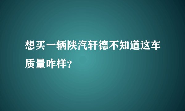 想买一辆陕汽轩德不知道这车质量咋样？