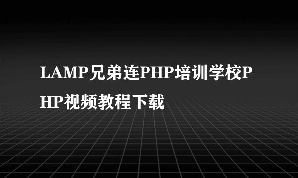 LAMP兄弟连PHP培训学校PHP视频教程下载