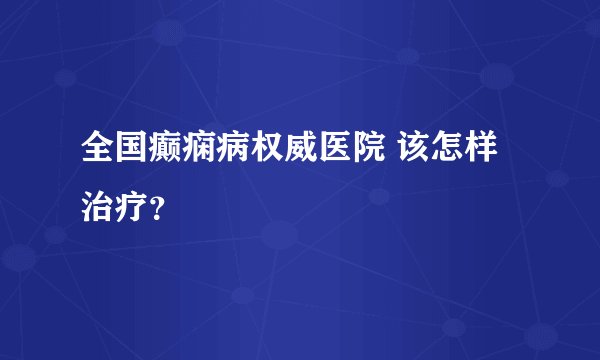 全国癫痫病权威医院 该怎样治疗?