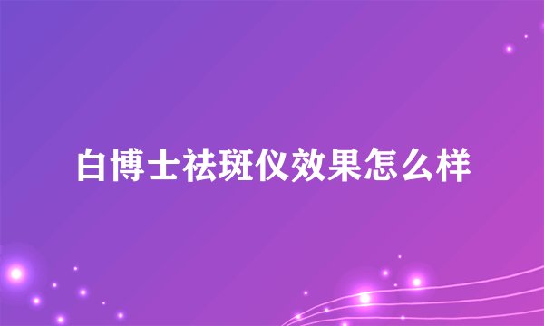 白博士祛斑仪效果怎么样