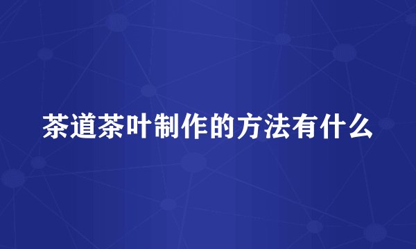 茶道茶叶制作的方法有什么