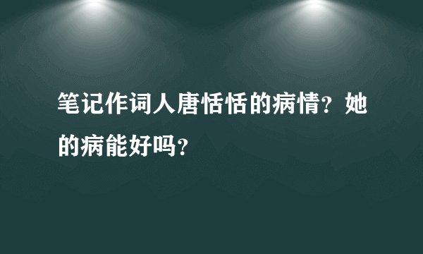 笔记作词人唐恬恬的病情?她的病能好吗?