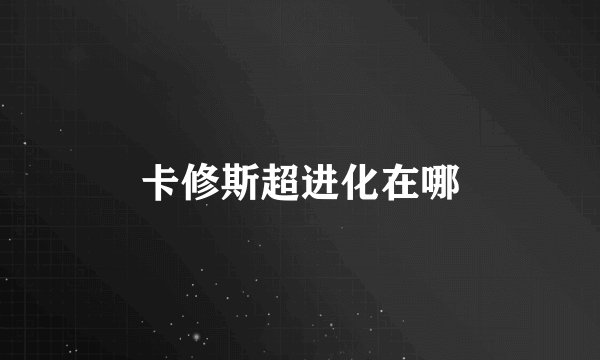 卡修斯超进化在哪