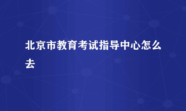 北京市教育考试指导中心怎么去