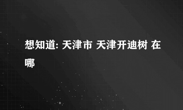 想知道: 天津市 天津开迪树 在哪