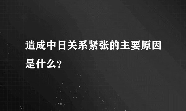 造成中日关系紧张的主要原因是什么？
