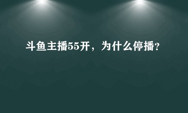 斗鱼主播55开，为什么停播？