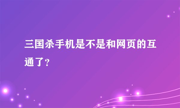 三国杀手机是不是和网页的互通了?