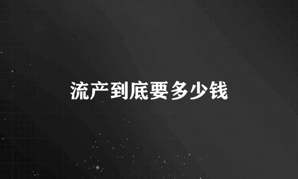 流产到底要多少钱