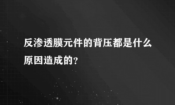 反渗透膜元件的背压都是什么原因造成的?
