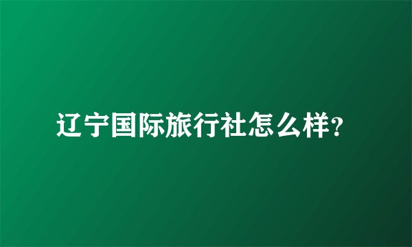 辽宁国际旅行社怎么样？