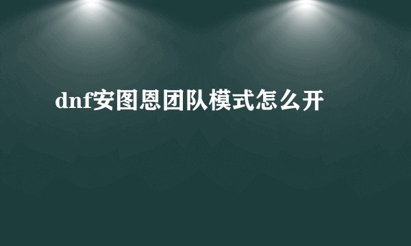dnf安图恩团队模式怎么开