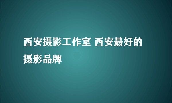 西安摄影工作室 西安最好的摄影品牌
