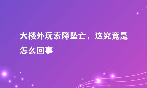 大楼外玩索降坠亡，这究竟是怎么回事