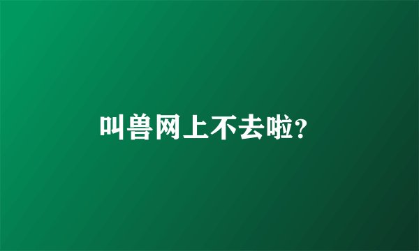 叫兽网上不去啦？
