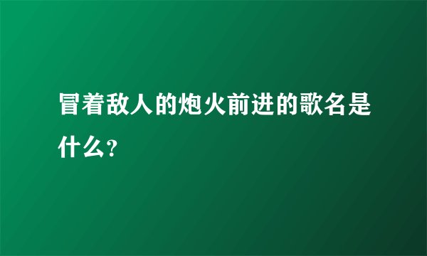冒着敌人的炮火前进的歌名是什么？