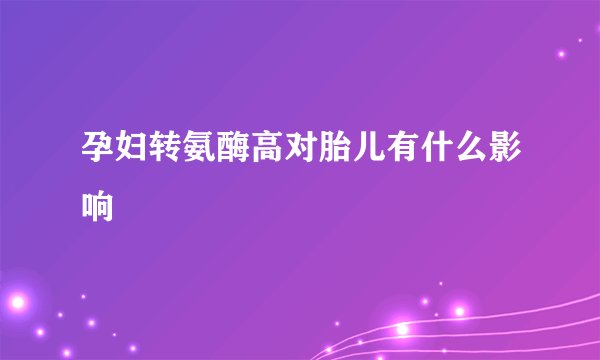 孕妇转氨酶高对胎儿有什么影响