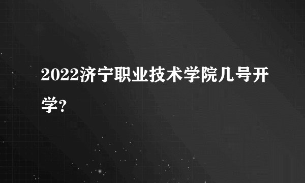 2022济宁职业技术学院几号开学？