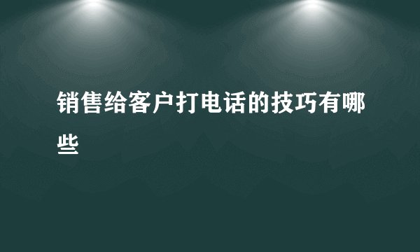 销售给客户打电话的技巧有哪些