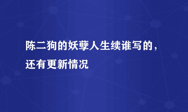 陈二狗的妖孽人生续谁写的，还有更新情况