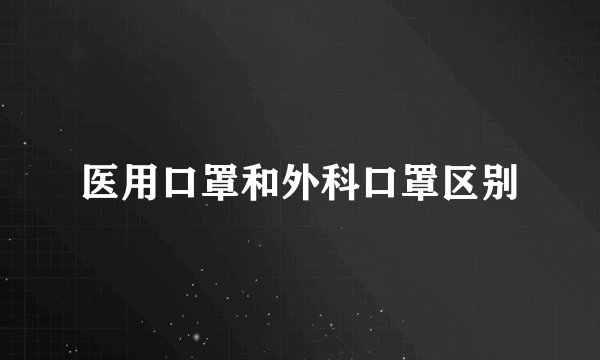 医用口罩和外科口罩区别