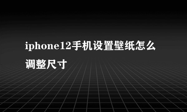 iphone12手机设置壁纸怎么调整尺寸