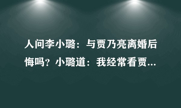 人问李小璐:与贾乃亮离婚后悔吗?小璐道:我经常看贾乃亮的照片每次