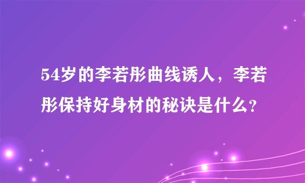 54岁的李若彤曲线诱人，李若彤保持好身材的秘诀是什么？