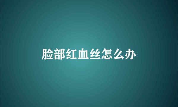 脸部红血丝怎么办