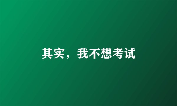 其实,我不想考试