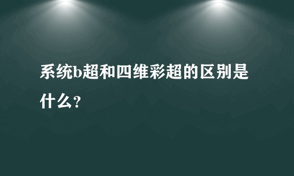 系统b超和四维彩超的区别是什么？