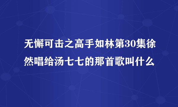 无懈可击之高手如林第30集徐然唱给汤七七的那首歌叫什么