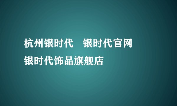 杭州银时代   银时代官网      银时代饰品旗舰店