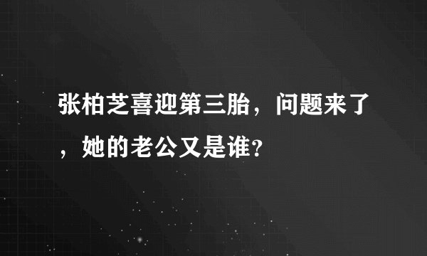 张柏芝喜迎第三胎,问题来了,她的老公又是谁?