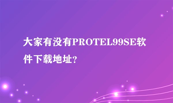 大家有没有PROTEL99SE软件下载地址？