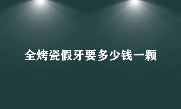 全烤瓷假牙要多少钱一颗