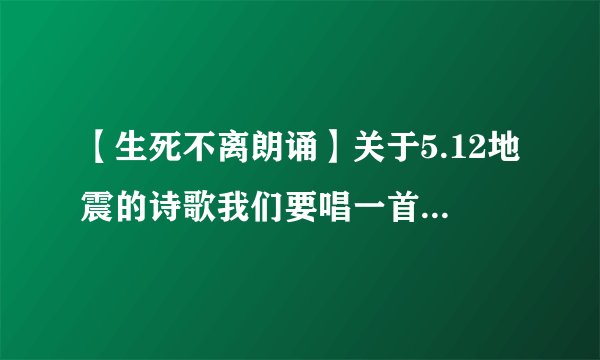 【生死不离朗诵】关于5.12地震的诗歌我们要唱一首生死不离在前奏和...