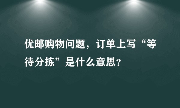 优邮购物问题，订单上写“等待分拣”是什么意思？