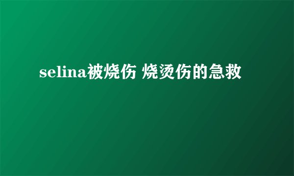 selina被烧伤 烧烫伤的急救