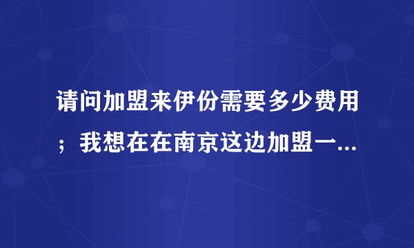 请问加盟来伊份需要多少费用;我想在在南京这边加盟一个店谢谢回复