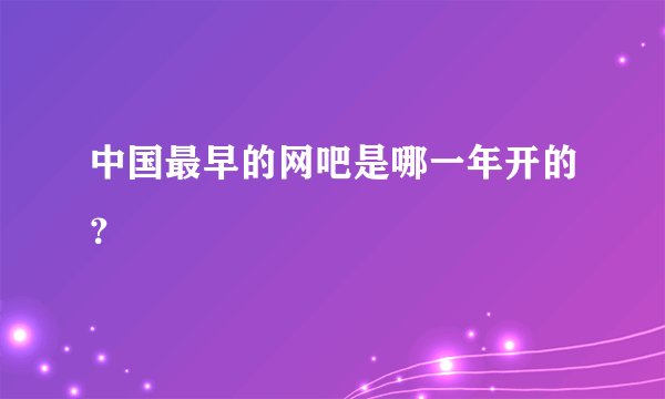 中国最早的网吧是哪一年开的？