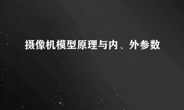 摄像机模型原理与内、外参数
