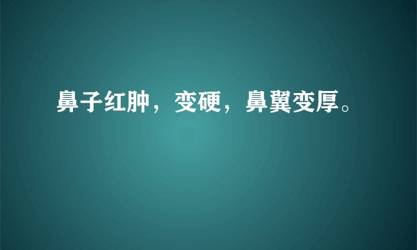 鼻子红肿，变硬，鼻翼变厚。