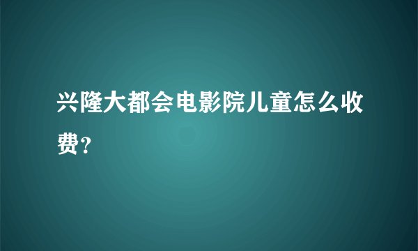 兴隆大都会电影院儿童怎么收费？