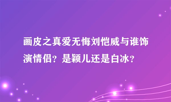 画皮之真爱无悔刘恺威与谁饰演情侣?是颖儿还是白冰?