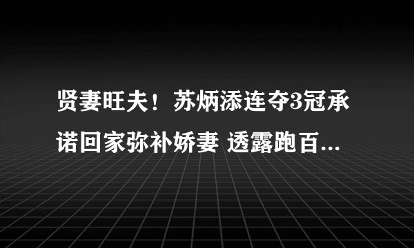 贤妻旺夫！苏炳添连夺3冠承诺回家弥补娇妻 透露跑百米1大好消息