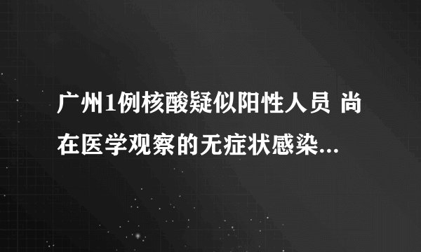 广州1例核酸疑似阳性人员 尚在医学观察的无症状感染者364例