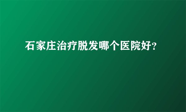 石家庄治疗脱发哪个医院好？