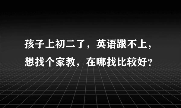 孩子上初二了，英语跟不上，想找个家教，在哪找比较好？
