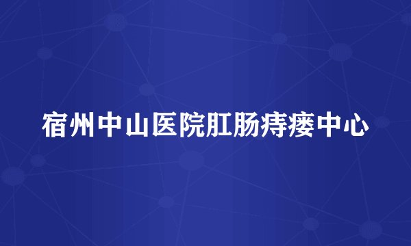 宿州中山医院肛肠痔瘘中心